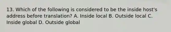 13. Which of the following is considered to be the inside host's address before translation? A. Inside local B. Outside local C. Inside global D. Outside global