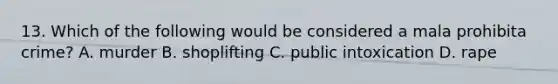13. Which of the following would be considered a mala prohibita crime? A. murder B. shoplifting C. public intoxication D. rape