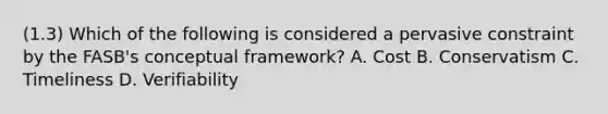 (1.3) Which of the following is considered a pervasive constraint by the FASB's conceptual framework? A. Cost B. Conservatism C. Timeliness D. Verifiability