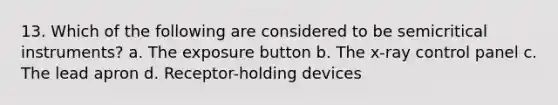 13. Which of the following are considered to be semicritical instruments? a. The exposure button b. The x-ray control panel c. The lead apron d. Receptor-holding devices