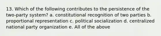 13. Which of the following contributes to the persistence of the two-party system? a. constitutional recognition of two parties b. proportional representation c. <a href='https://www.questionai.com/knowledge/kcddeKilOR-political-socialization' class='anchor-knowledge'>political socialization</a> d. centralized national party organization e. All of the above