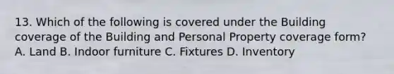 13. Which of the following is covered under the Building coverage of the Building and Personal Property coverage form? A. Land B. Indoor furniture C. Fixtures D. Inventory