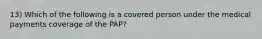 13) Which of the following is a covered person under the medical payments coverage of the PAP?