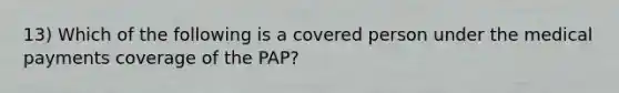 13) Which of the following is a covered person under the medical payments coverage of the PAP?