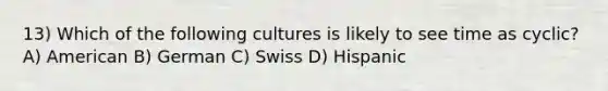 13) Which of the following cultures is likely to see time as cyclic? A) American B) German C) Swiss D) Hispanic