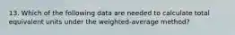 13. Which of the following data are needed to calculate total equivalent units under the weighted-average method?