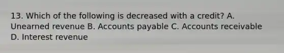 13. Which of the following is decreased with a credit? A. Unearned revenue B. Accounts payable C. Accounts receivable D. Interest revenue