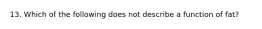 13. Which of the following does not describe a function of fat?