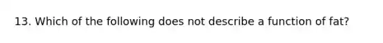 13. Which of the following does not describe a function of fat?