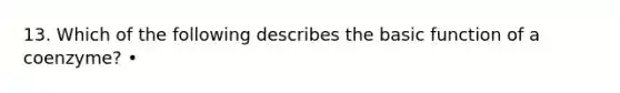 13. Which of the following describes the basic function of a coenzyme? •