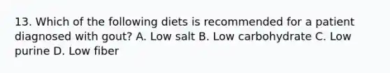 13. Which of the following diets is recommended for a patient diagnosed with gout? A. Low salt B. Low carbohydrate C. Low purine D. Low fiber