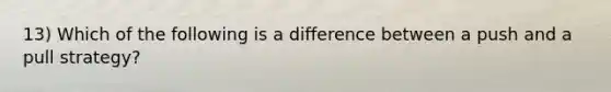 13) Which of the following is a difference between a push and a pull strategy?