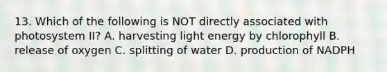 13. Which of the following is NOT directly associated with photosystem II? A. harvesting light energy by chlorophyll B. release of oxygen C. splitting of water D. production of NADPH