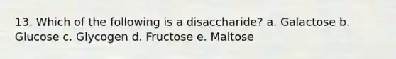 13. Which of the following is a disaccharide? a. Galactose b. Glucose c. Glycogen d. Fructose e. Maltose