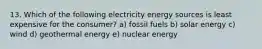 13. Which of the following electricity energy sources is least expensive for the consumer? a) fossil fuels b) solar energy c) wind d) geothermal energy e) nuclear energy