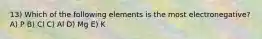 13) Which of the following elements is the most electronegative? A) P B) Cl C) Al D) Mg E) K