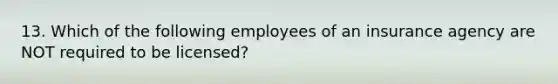 13. Which of the following employees of an insurance agency are NOT required to be licensed?