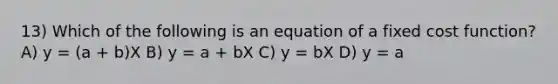 13) Which of the following is an equation of a fixed cost function? A) y = (a + b)X B) y = a + bX C) y = bX D) y = a