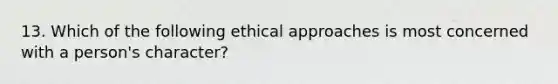 13. Which of the following ethical approaches is most concerned with a person's character?