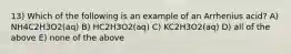 13) Which of the following is an example of an Arrhenius acid? A) NH4C2H3O2(aq) B) HC2H3O2(aq) C) KC2H3O2(aq) D) all of the above E) none of the above