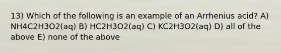 13) Which of the following is an example of an Arrhenius acid? A) NH4C2H3O2(aq) B) HC2H3O2(aq) C) KC2H3O2(aq) D) all of the above E) none of the above