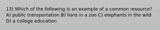 13) Which of the following is an example of a common resource? A) public transportation B) lions in a zoo C) elephants in the wild D) a college education