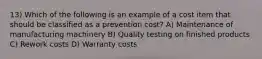 13) Which of the following is an example of a cost item that should be classified as a prevention cost? A) Maintenance of manufacturing machinery B) Quality testing on finished products C) Rework costs D) Warranty costs