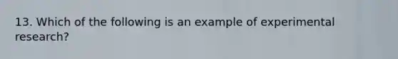 13. Which of the following is an example of experimental research?