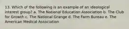 13. Which of the following is an example of an ideological interest group? a. The National Education Association b. The Club for Growth c. The National Grange d. The Farm Bureau e. The American Medical Association