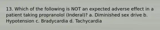 13. Which of the following is NOT an expected adverse effect in a patient taking propranolol (Inderal)? a. Diminished sex drive b. Hypotension c. Bradycardia d. Tachycardia