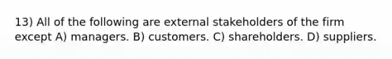 13) All of the following are external stakeholders of the firm except A) managers. B) customers. C) shareholders. D) suppliers.