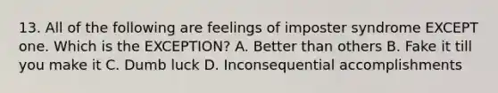 13. All of the following are feelings of imposter syndrome EXCEPT one. Which is the EXCEPTION? A. Better than others B. Fake it till you make it C. Dumb luck D. Inconsequential accomplishments