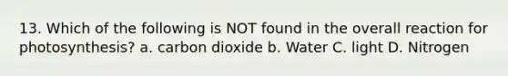 13. Which of the following is NOT found in the overall reaction for photosynthesis? a. carbon dioxide b. Water C. light D. Nitrogen