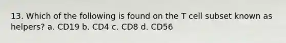 13. Which of the following is found on the T cell subset known as helpers? a. CD19 b. CD4 c. CD8 d. CD56