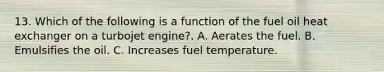 13. Which of the following is a function of the fuel oil heat exchanger on a turbojet engine?. A. Aerates the fuel. B. Emulsifies the oil. C. Increases fuel temperature.