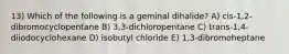 13) Which of the following is a geminal dihalide? A) cis-1,2-dibromocyclopentane B) 3,3-dichloropentane C) trans-1,4-diiodocyclohexane D) isobutyl chloride E) 1,3-dibromoheptane