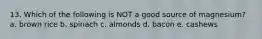 13. Which of the following is NOT a good source of magnesium? a. brown rice b. spinach c. almonds d. bacon e. cashews