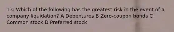 13: Which of the following has the greatest risk in the event of a company liquidation? A Debentures B Zero-coupon bonds C Common stock D Preferred stock