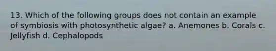 13. Which of the following groups does not contain an example of symbiosis with photosynthetic algae? a. Anemones b. Corals c. Jellyfish d. Cephalopods