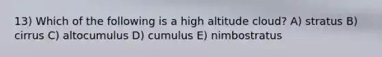 13) Which of the following is a high altitude cloud? A) stratus B) cirrus C) altocumulus D) cumulus E) nimbostratus