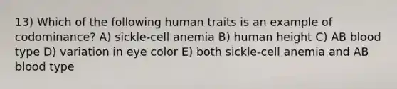 13) Which of the following human traits is an example of codominance? A) sickle-cell anemia B) human height C) AB blood type D) variation in eye color E) both sickle-cell anemia and AB blood type