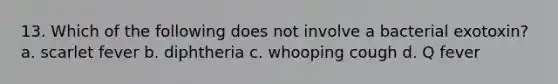 13. Which of the following does not involve a bacterial exotoxin? a. scarlet fever b. diphtheria c. whooping cough d. Q fever