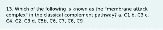 13. Which of the following is known as the "membrane attack complex" in the classical complement pathway? a. C1 b. C3 c. C4, C2, C3 d. C5b, C6, C7, C8, C9