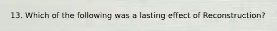 13. Which of the following was a lasting effect of Reconstruction?