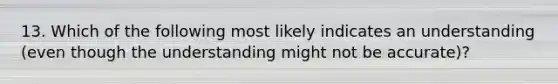 13. Which of the following most likely indicates an understanding (even though the understanding might not be accurate)?