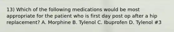 13) Which of the following medications would be most appropriate for the patient who is first day post op after a hip replacement? A. Morphine B. Tylenol C. Ibuprofen D. Tylenol #3