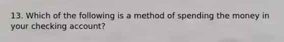 13. Which of the following is a method of spending the money in your checking account?