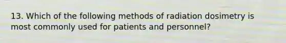 13. Which of the following methods of radiation dosimetry is most commonly used for patients and personnel?