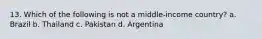 13. Which of the following is not a middle-income country? a. Brazil b. Thailand c. Pakistan d. Argentina