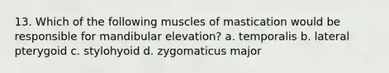 13. Which of the following muscles of mastication would be responsible for mandibular elevation? a. temporalis b. lateral pterygoid c. stylohyoid d. zygomaticus major